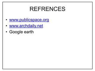 REFRENCES
• www.publicspace.org
• www.archdaily.net
• Google earth
 