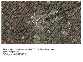 A
B
A- one metro line,three tram lines,6 bus lines,three main
connecting roads
B-Original site(1928-2013)
 