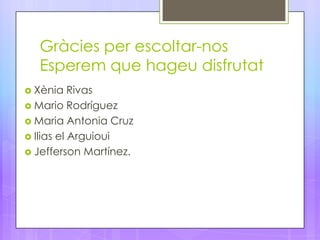 Gràcies per escoltar-nos
  Esperem que hageu disfrutat
 Xènia    Rivas
 Mario Rodríguez
 Maria Antonia Cruz
 Ilias el Arguioui
 Jefferson Martínez.
 