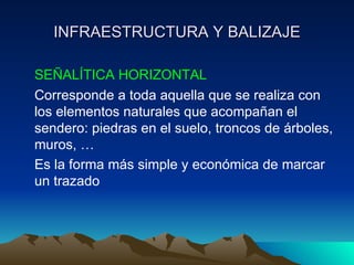INFRAESTRUCTURA Y BALIZAJE SEÑALÍTICA HORIZONTAL Corresponde a toda aquella que se realiza con los elementos naturales que acompañan el sendero: piedras en el suelo, troncos de árboles, muros, … Es la forma más simple y económica de marcar un trazado 