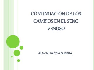 CONTINUACION DE LOS
CAMBIOS EN EL SENO
VENOSO
ALBY M. GARCIA GUERRA
 