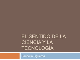 El sentido de la ciencia y la tecnología Baudelio Figueroa  