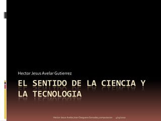 El sentido de la ciencia y la tecnologia Hector Jesus Avelar Gutierrez 4/15/2010 Hector Jesus Avelar,Ivan Oseguera Gonzalez,computacion 