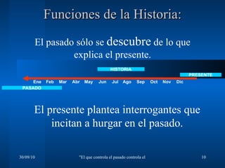 El pasado sólo se  descubre  de lo que explica el presente. PASADO HISTORIA PRESENTE Ene Feb Mar Abr May Jun Jul Sep Oct Nov Dic Ago Funciones de la Historia: El presente plantea interrogantes que incitan a hurgar en el pasado. 