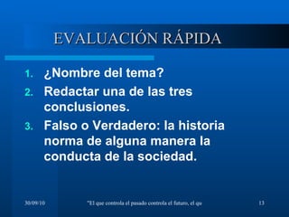 EVALUACIÓN RÁPIDA ¿Nombre del tema? Redactar una de las tres conclusiones. Falso o Verdadero: la historia norma de alguna manera la conducta de la sociedad. 