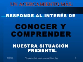 UN ACERCAMIENTO MÁS: RESPONDE AL INTERÉS DE CONOCER Y COMPRENDER   NUESTRA SITUACIÓN PRESENTE. 