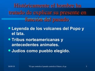 Históricamente el hombre ha tratado de explicar su presente en función del pasado . Leyenda de los volcanes del Popo y el Izta. Tribus norteamericanas y antecedentes animales. Judíos como pueblo elegido. 