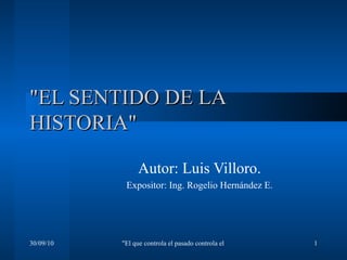&quot;EL SENTIDO DE LA HISTORIA&quot; Autor: Luis Villoro. Expositor:  Ing. Rogelio Hernández E. 