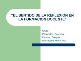 “EL SENTIDO DE LA REFLEXION EN
LA FORMACION DOCENTE”
Grupo:
Palavecino, Florencia
Fuentes, Ezequiel
Domínguez, María José

 