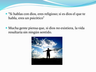  “Si hablas con dios, eres religioso; si es dios el que te
habla, eres un psicótico”
 Mucha gente piensa que, si dios no existiera, la vida
resultaría sin ningún sentido.
 