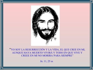 “ YO SOY LA RESURRECCIÓN Y LA VIDA, EL QUE CREE EN MI, AUNQUE HAYA MUERTO VIVIRÁ Y TODO EN QUE VIVE Y CREEE EN MI NO MORIRA´PARA SIEMPRE” Jn. 11, 25 ss   