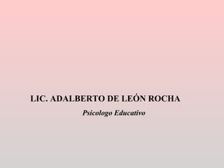 LIC. ADALBERTO DE LEÓN ROCHA Psicologo Educativo 