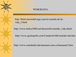 http://html.rincondelvago.com/el-sentido-de-la-vida_2.html http://www.helios3000.net/desarrollo/sentido_vida.shtml http://www.gestiopolis.com/Canales4/rrhh/sentidovida.htm http://www.sentidodevida.humanet.com.co/humanet2.htm WEBGRAFIA 