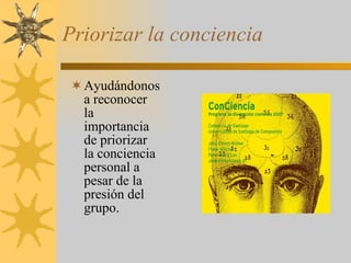 Priorizar la conciencia Ayudándonos a reconocer la importancia de priorizar la conciencia personal a pesar de la presión del grupo. 
