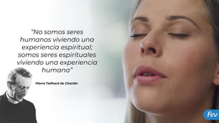 “No somos seres
humanos viviendo una
experiencia espiritual;
somos seres espirituales
viviendo una experiencia
humana”
Pierre Teilhard de Chardin
 