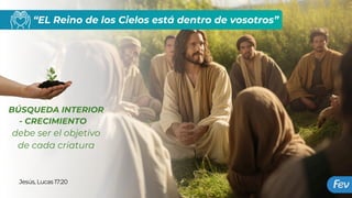 “EL Reino de los Cielos está dentro de vosotros”
BÚSQUEDA INTERIOR
- CRECIMIENTO
debe ser el objetivo
de cada criatura
Jesús, Lucas 17:20
 