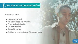 ¿Por qué el ser humano sufre?
Porque no sabe:
La razón de vivir.
No se conoce a si mismo.
El sentido de la vida.
De donde vino.
Para dónde va.
Cuál es el propósito de Dios conmigo
 
