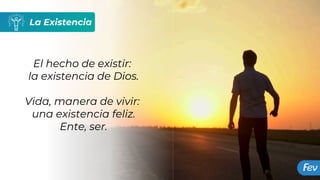 La Existencia
El hecho de existir:
la existencia de Dios.
Vida, manera de vivir:
una existencia feliz.
Ente, ser.
 