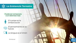La Existencia Terrestre
El cuerpo es la
embarcación
El pensamiento es la
fuerza
La lengua es el timón
Emmanuel
Puede ser comparada
a un laborioso viaje.
 