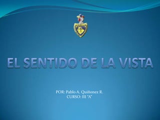 EL SENTIDO DE LA VISTA POR: Pablo A. Quiñonez R. CURSO: III “A” 