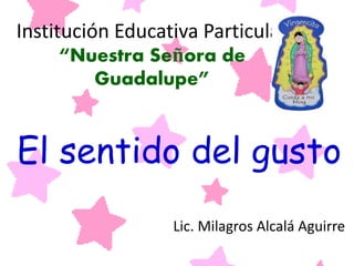 Institución Educativa Particular
“Nuestra Señora de
Guadalupe”
El sentido del gusto
Lic. Milagros Alcalá Aguirre
 