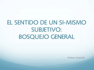 EL SENTIDO DE UN SI-MISMO
SUBJETIVO:
BOSQUEJO GENERAL
Melany Guajardo
 