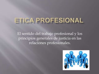 El sentido del trabajo profesional y los
principios generales de justicia en las
relaciones profesionales.
 