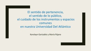 El sentido de pertenencia,
el sentido de lo público,
el cuidado de los instrumentos y espacios
comunes
en nuestra Universidad Del Atlántico
Karolayn Garizablo y María Pájaro
 