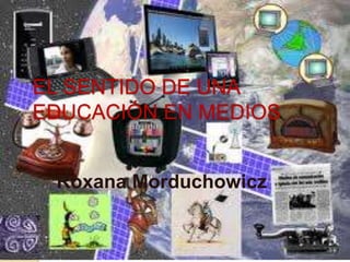 EL SENTIDO DE UNA
EDUCACIÓN EN MEDIOS


 Roxana Morduchowicz
 