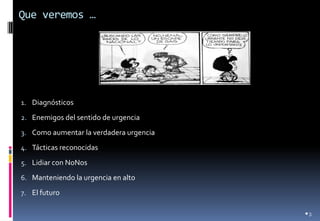 Que veremos … 
1.Diagnósticos 
2.Enemigos del sentido de urgencia 
3.Como aumentar la verdadera urgencia 
4.Tácticas reconocidas 
5.Lidiar con NoNos 
6.Manteniendo la urgencia en alto 
7.El futuro 
•3  