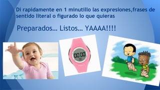 Preparados… Listos… YAAAA!!!!
Di rapidamente en 1 minutillo las expresiones,frases de
sentido literal o figurado lo que quieras
Muy
bienn!!!
 
