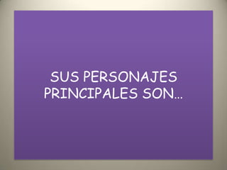 SUS PERSONAJES
PRINCIPALES SON…

 
