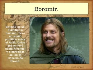 Boromir.
Boromir es un
dúnedain o
humano. Tuvo
un sueño
profético sobre
el Anillo Único
que le llevó
hasta Rivendel
y a participar
así en el
Concilio de
Elrond.
 