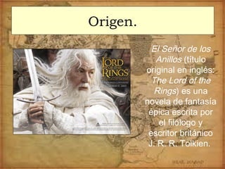 Origen.
El Señor de los
Anillos (título
original en inglés:
The Lord of the
Rings) es una
novela de fantasía
épica escrita por
el filólogo y
escritor británico
J. R. R. Tolkien.
 