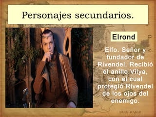 Personajes secundarios.
Elfo. Señor y
fundador de
Rivendel. Recibió
el anillo Vilya,
con el cual
protegió Rivendel
de los ojos del
enemigo.
Elrond
 