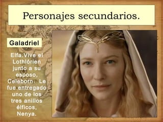 Personajes secundarios.
Elfa.Vive el
Lothlórien
junto a su
esposo,
Celeborn. Le
fue entregado
uno de los
tres anillos
élficos,
Nenya.
Galadriel
 
