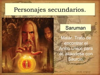 Personajes secundarios.
Maiar. Trato de
encontrar el
Anillo Único para
él, aliándose con
Sauron.
Saruman
 