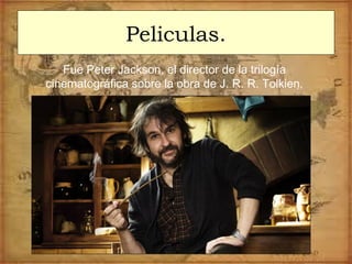 Peliculas.
Fue Peter Jackson, el director de la trilogía
cinematográfica sobre la obra de J. R. R. Tolkien.
 