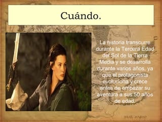 Cuándo.
La historia transcurre
durante la Tercera Edad
del Sol de la Tierra
Media y se desarrolla
durante varios años, ya
que el protagonista
evoluciona y crece
antes de empezar su
aventura a sus 50 años
de edad.
 