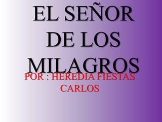 EL SEÑOR
DE LOS
MILAGROS
POR : HEREDIA FIESTAS
CARLOS
 