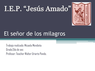 El señor de los milagros
Trabajo realizado: Micaela Mendieta
Grado:2do de sec
Profesor: Teacher Walter Uriarte Pando.

 