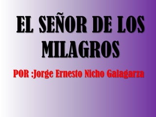 EL SEÑOR DE LOS
MILAGROS
POR :Jorge Ernesto Nicho Galagarza

 
