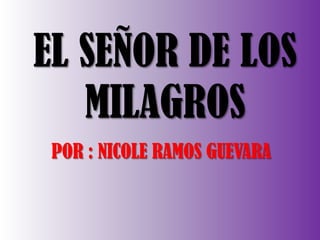 EL SEÑOR DE LOS
MILAGROS
POR : NICOLE RAMOS GUEVARA

 