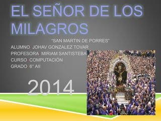 EL SEÑOR DE LOS 
MILAGROS 
“SAN MARTIN DE PORRES” 
ALUMNO: JOHAV GONZALEZ TOVAR 
PROFESORA: MIRIAM SANTISTEBAN 
CURSO: COMPUTACIÓN 
GRADO: 6° AII 
2014 
 