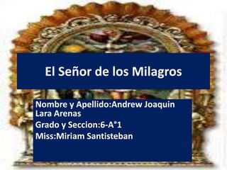 El Señor de los Milagros
Nombre y Apellido:Andrew Joaquin
Lara Arenas
Grado y Seccion:6-A°1
Miss:Miriam Santisteban
 