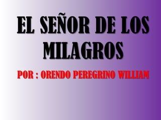 EL SEÑOR DE LOS
MILAGROS
POR : ORENDO PEREGRINO WILLIAM

 