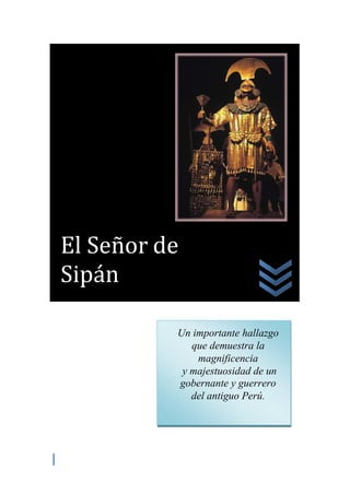 El Señor de
Sipán

          Un importante hallazgo
             que demuestra la
              magnificencia
           y majestuosidad de un
          gobernante y guerrero
             del antiguo Perú.
 