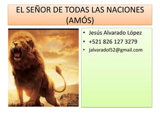 EL SEÑOR DE TODAS LAS NACIONES
(AMÓS)
• Jesús Alvarado López
• +521 826 127 3279
• jalvaradol52@gmail.com
 