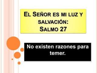 EL SEÑOR ES MI LUZ Y
SALVACIÓN:
SALMO 27
No existen razones para
temer.
 