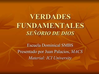 VERDADES
FUNDAMENTALES
SEÑORIO DE DIOS
Escuela Dominical SMBS
Presentado por Juan Palacios, MACS
Material: ICI University
 